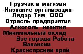 Грузчик в магазин › Название организации ­ Лидер Тим, ООО › Отрасль предприятия ­ Алкоголь, напитки › Минимальный оклад ­ 20 500 - Все города Работа » Вакансии   . Красноярский край,Железногорск г.